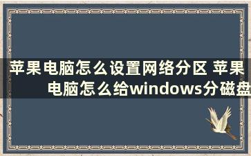 苹果电脑怎么设置网络分区 苹果电脑怎么给windows分磁盘